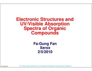 Electronic Structures and
                UV/Visible Absorption
                 Spectra of Organic
                     Compounds

                                 Fa-Gung Fan
                                    Xerox
                                   2/5/2010


Fa-Gung Fan    For discussion with Prof. G. Ahmadi of Clarkson University (2/16/2010)
 
