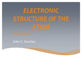 ELECTRONIC
STRUCTURE OF THE
ATOM
Prepared by:
Eden C. Sanchez
 
