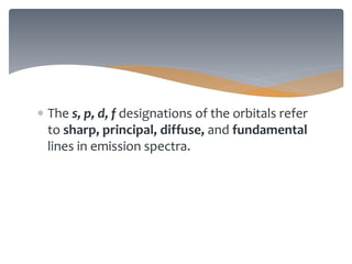  The s, p, d, f designations of the orbitals refer
to sharp, principal, diffuse, and fundamental
lines in emission spectra.
 
