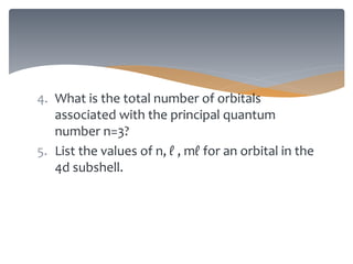 4. What is the total number of orbitals
associated with the principal quantum
number n=3?
5. List the values of n, ℓ , mℓ for an orbital in the
4d subshell.
 