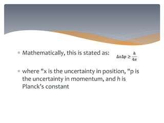  Mathematically, this is stated as:
 where "x is the uncertainty in position, "p is
the uncertainty in momentum, and h is
Planck’s constant
 