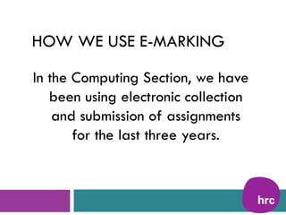 HOW WE USE E-MARKING

In the Computing Section, we have
   been using electronic collection
    and submission of assignments
       for the last three years.
 