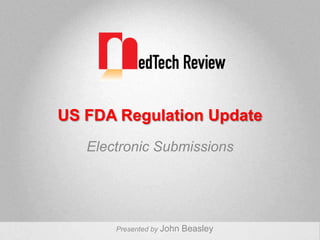 US FDA Regulation Update Electronic Submissions Presented by John Beasley 