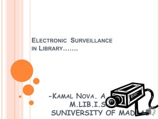 ELECTRONIC SURVEILLANCE
IN LIBRARY…….
-KAMAL NOVA. A
M.LIB.I.SC.
SUNIVERSITY OF MADRAS
 