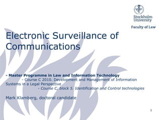 Electronic Surveillance of Communications - Master Programme in Law and Information Technology - Course C 2010. Development and Management of Information  Systems in a Legal Perspective - Course C, block 5. Identification and Control technologies Mark Klamberg, doctoral candidate 