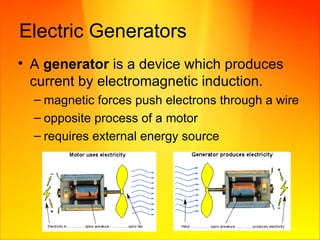 Electric Generators A  generator  is a device which produces current by electromagnetic induction. magnetic forces push electrons through a wire opposite process of a motor requires external energy source  