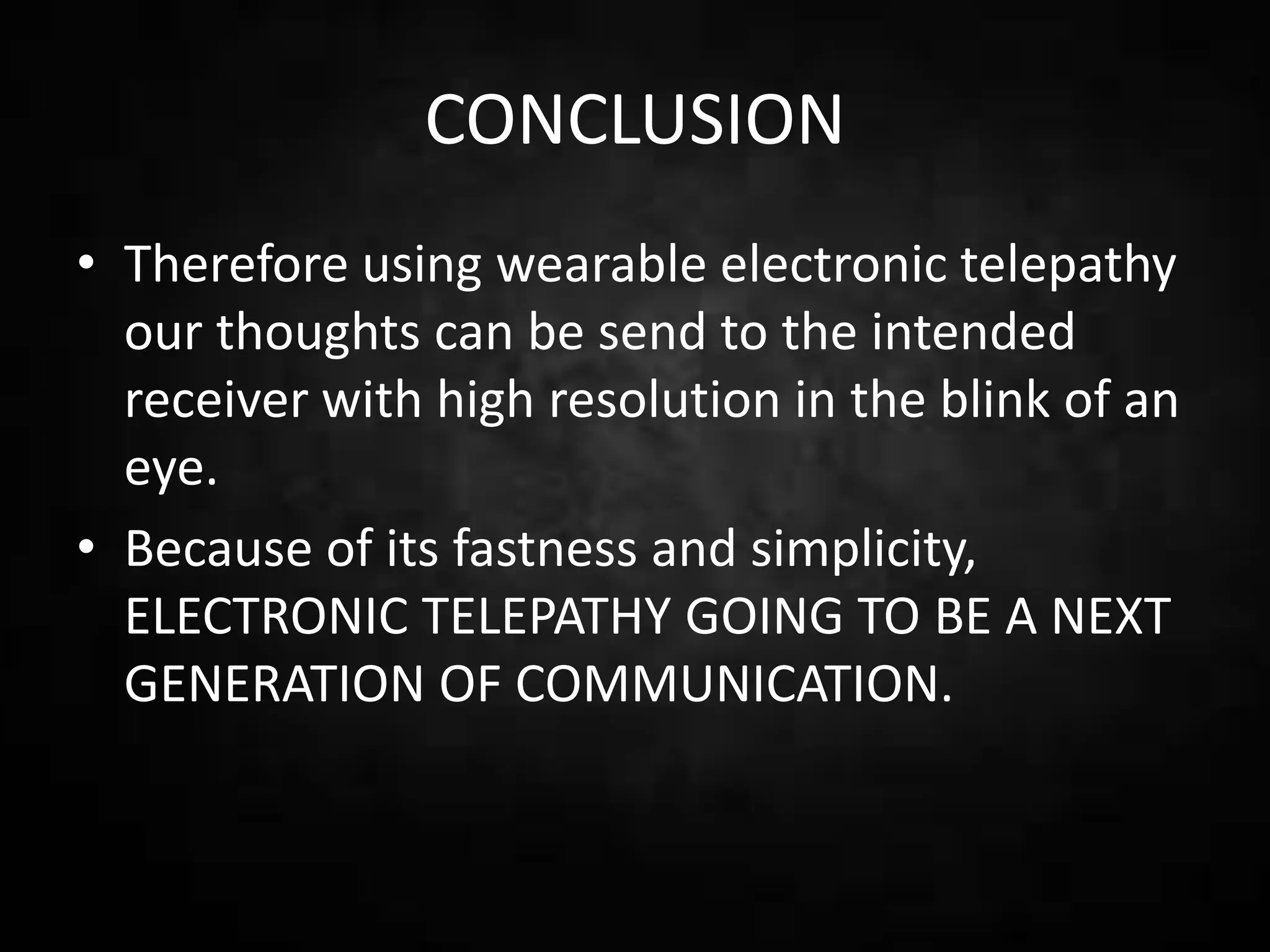 CONCLUSION
• Therefore using wearable electronic telepathy
our thoughts can be send to the intended
receiver with high resolution in the blink of an
eye.
• Because of its fastness and simplicity,
ELECTRONIC TELEPATHY GOING TO BE A NEXT
GENERATION OF COMMUNICATION.
 