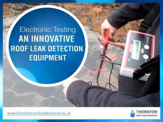 Electronic Testing – AN INNOVATIVE
ROOF LEAK DETECTION EQUIPMENT
www.thorntonroofleakdetection.co.uk
 