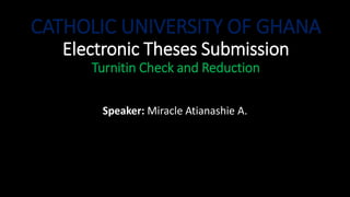 CATHOLIC UNIVERSITY OF GHANA
Electronic Theses Submission
Turnitin Check and Reduction
Speaker: Miracle Atianashie A.
 