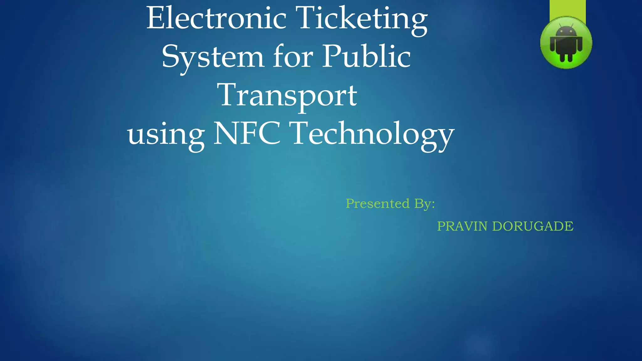 Electronic Ticketing
System for Public
Transport
using NFC Technology
Presented By:
PRAVIN DORUGADE