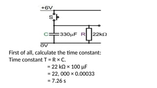 First of all, calculate the time constant:
Time constant T = R × C.
= 22 kΩ × 100 μF
= 22, 000 × 0.00033
= 7.26 s
 