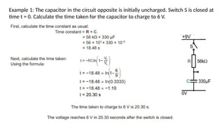 Example 1: The capacitor in the circuit opposite is initially uncharged. Switch S is closed at
time t = 0. Calculate the time taken for the capacitor to charge to 6 V.
 