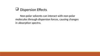  Dispersion Effects:
Non-polar solvents can interact with non-polar
molecules through dispersion forces, causing changes
in absorption spectra.
 