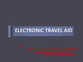 ELECTRONIC TRAVEL AID
BY :
ANANDA PRAKASH VERMA (07BMD007)
MANISH KUMAR(07BMD025)
ROOPAM DEY(07BMD047)
 