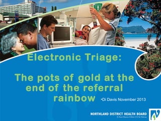 Electronic Triage:
The pots of gold at the
end of the referral
rainbow •Di Davis November 2013

 