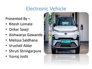 Electronic Vehicle
Presented By –
• Ritesh Lomate
• Onkar Sawji
• Aishwarya Gawande
• Melissa Saldhana
• Vrushali Aldar
• Shruti Shringarpure
• Yuvraj Joshi
 