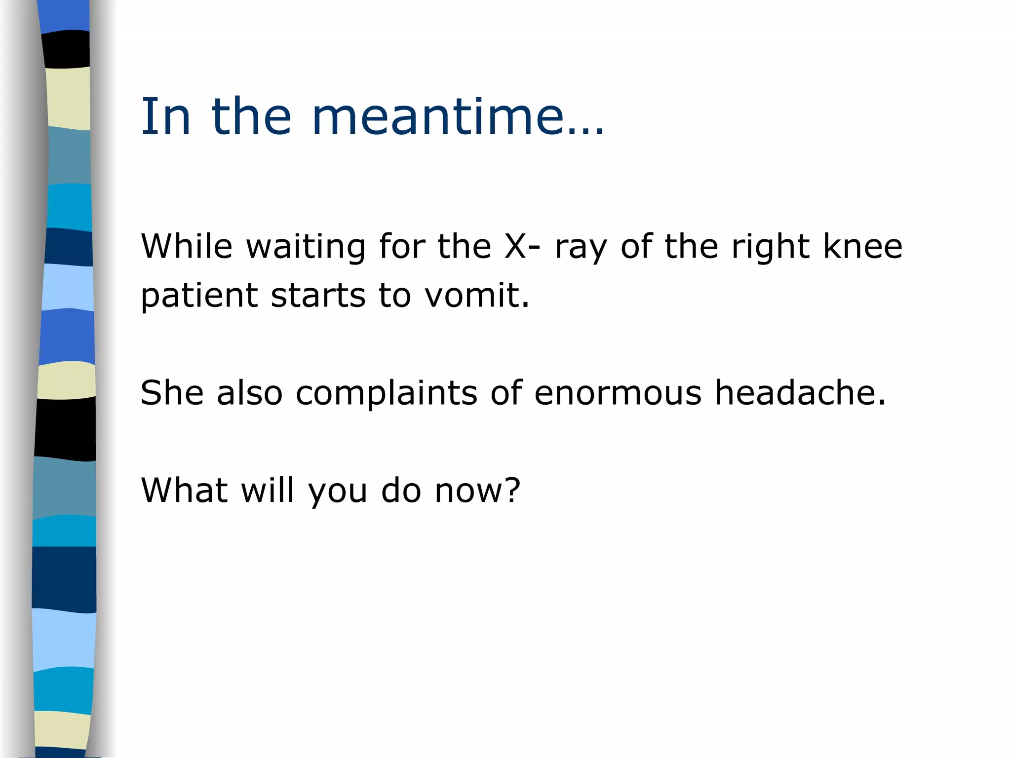 In the meantime… While waiting for the X- ray of the right knee patient starts to vomit. She also complaints of enormous headache. What will you do now? 