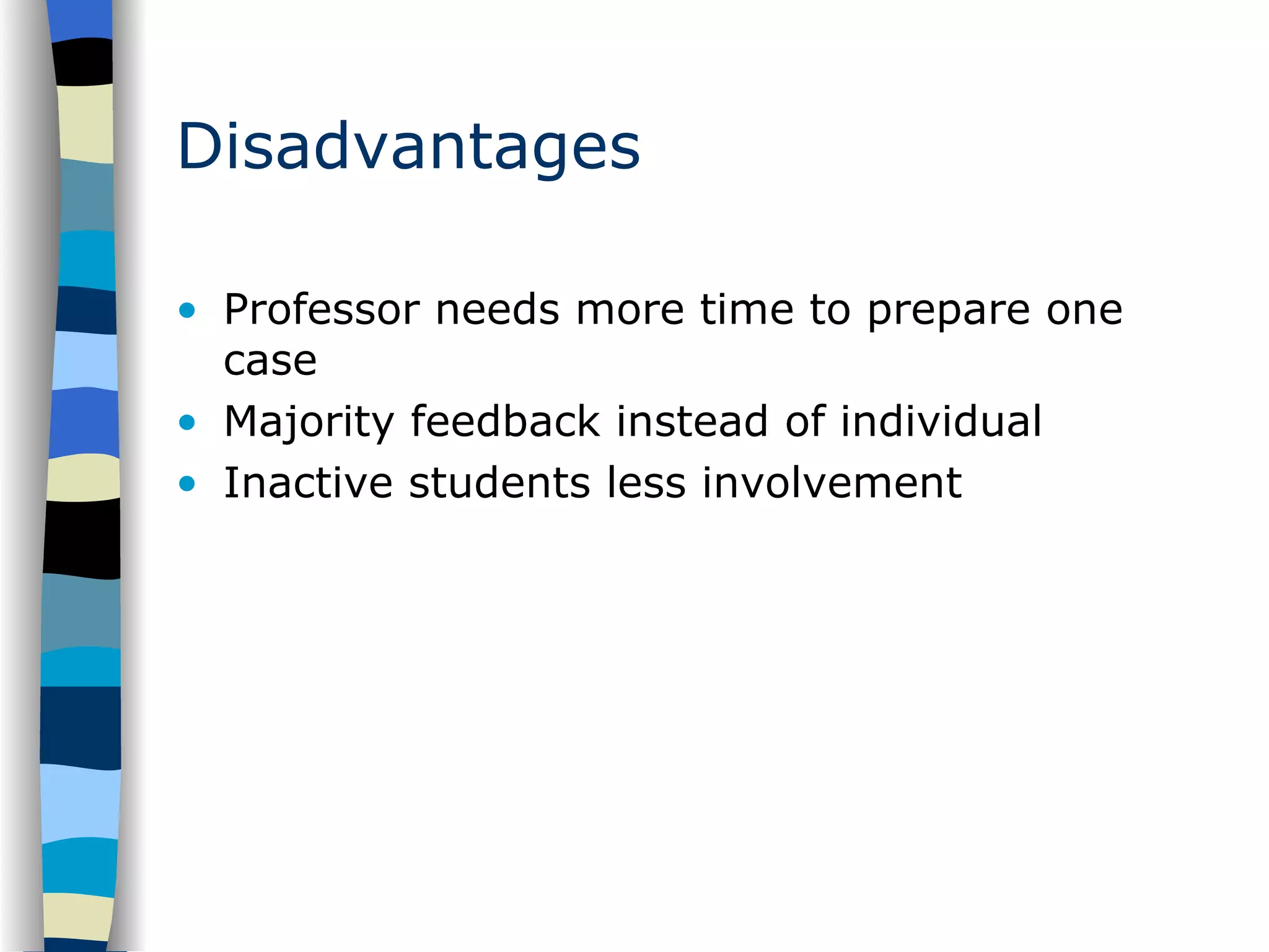 Disadvantages Professor needs more time to prepare one case Majority feedback instead of individual Inactive students less involvement 