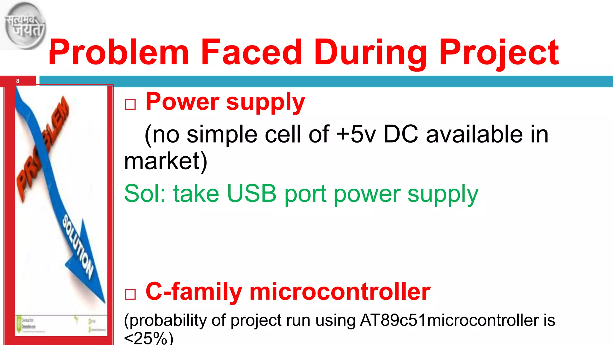 Problem Faced During Project
8

Power supply
(no simple cell of +5v DC available in
market)
Sol: take USB port power supply




C-family microcontroller

(probability of project run using AT89c51microcontroller is
<25%)

 