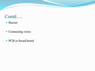 Contd….
 Buzzer
 Connecting wires
 PCB or bread board
 