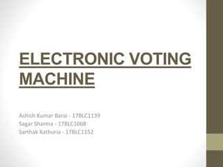 ELECTRONIC VOTING
MACHINE
Ashish Kumar Barai - 17BLC1139
Sagar Sharma - 17BLC1068
Sarthak Kathuria - 17BLC1152
 