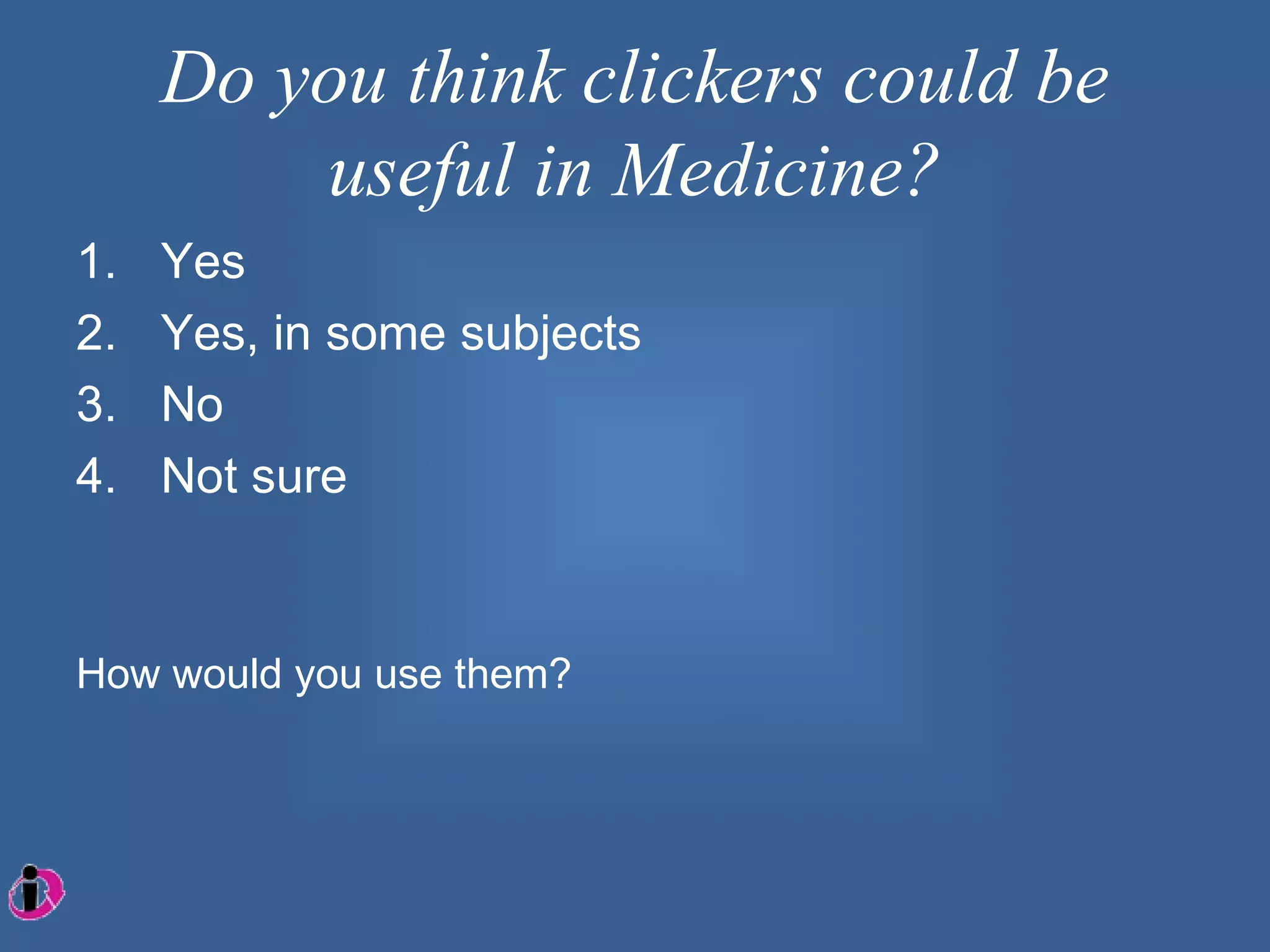 Do you think clickers could be
         useful in Medicine?
1.   Yes
2.   Yes, in some subjects
3.   No
4.   Not sure


How would you use them?
 