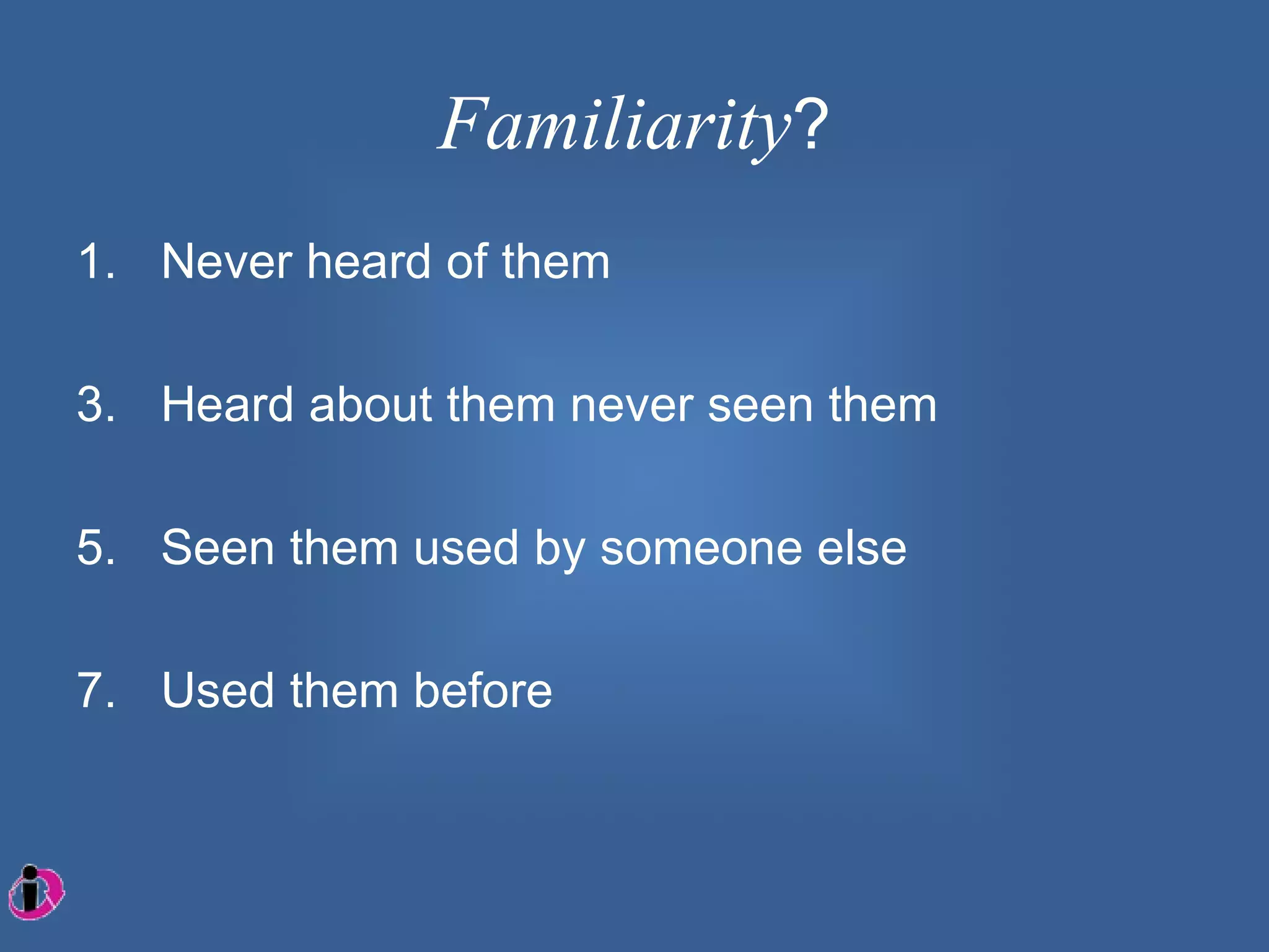 Familiarity?
1. Never heard of them

3. Heard about them never seen them

5. Seen them used by someone else

7. Used them before
 