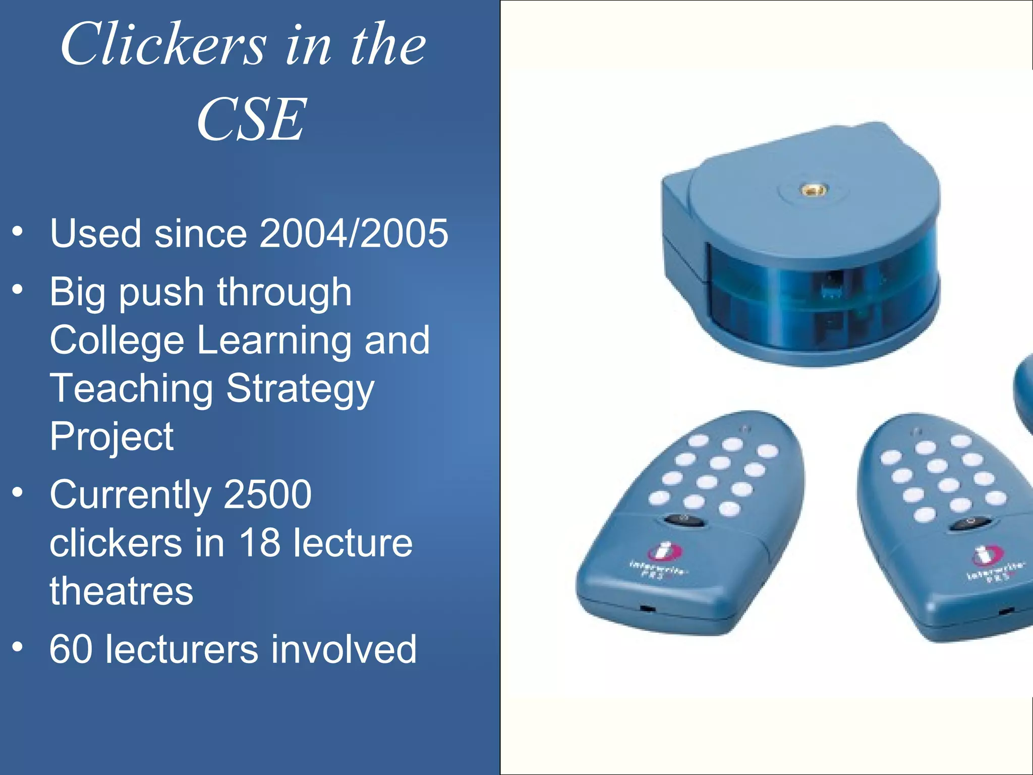 Clickers in the
       CSE
• Used since 2004/2005
• Big push through
  College Learning and
  Teaching Strategy
  Project
• Currently 2500
  clickers in 18 lecture
  theatres
• 60 lecturers involved
 