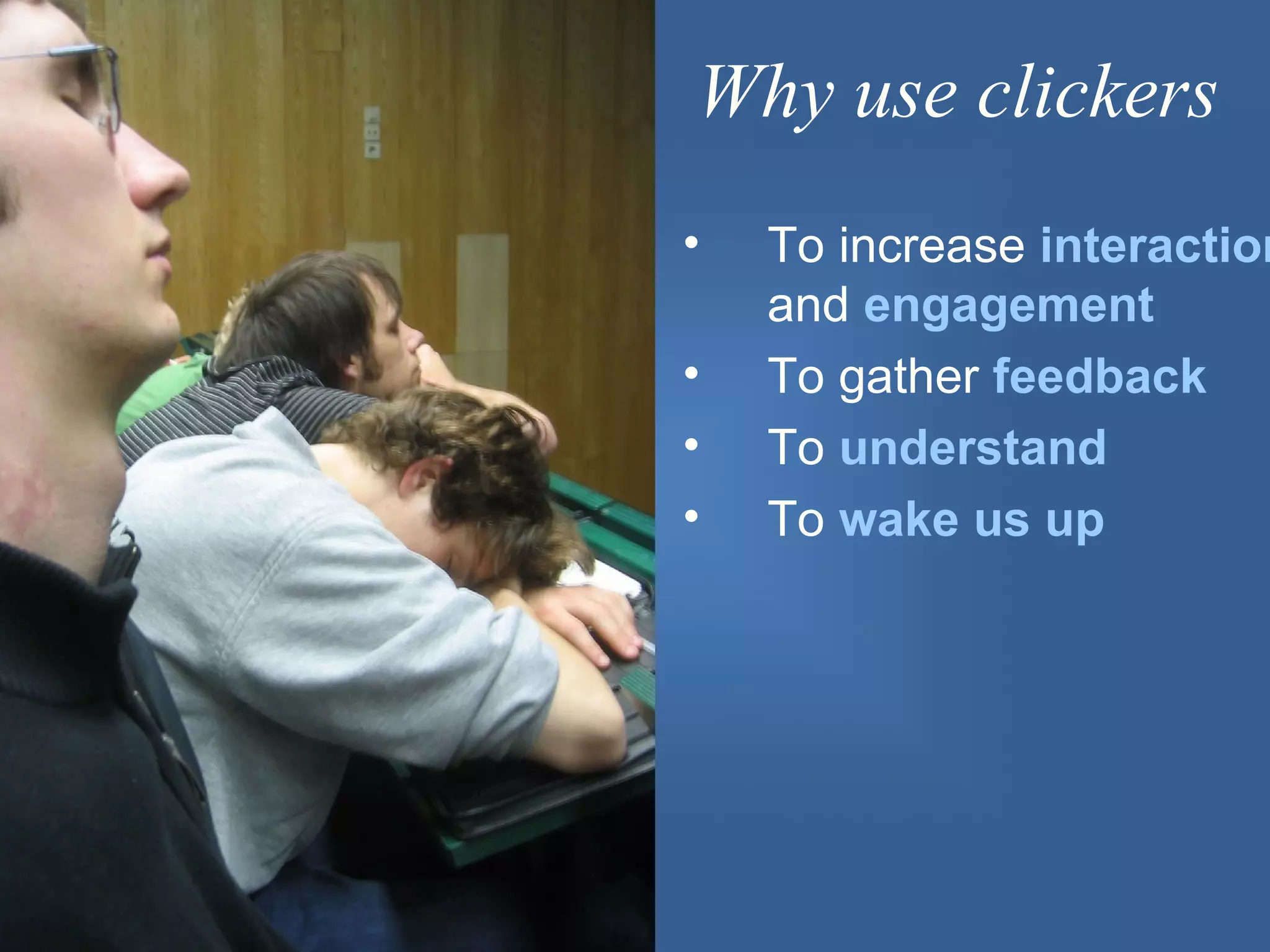 Why use clickers
•   To increase interaction
    and engagement
•   To gather feedback
•   To understand
•   To wake us up
 