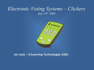 Electronic Voting Systems – Clickers
                   July 24th 2008




  Jon Jack – E-Learning Technologist (CSE)
 