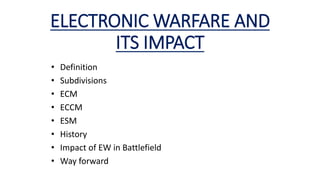 ELECTRONIC WARFARE AND
ITS IMPACT
• Definition
• Subdivisions
• ECM
• ECCM
• ESM
• History
• Impact of EW in Battlefield
• Way forward
 