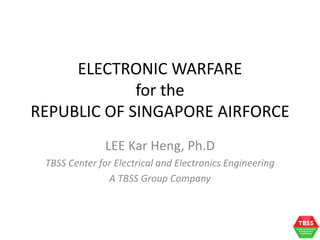 ELECTRONIC WARFARE
for the
REPUBLIC OF SINGAPORE AIRFORCE
LEE Kar Heng, Ph.D
TBSS Center for Electrical and Electronics Engineering
A TBSS Group Company
 