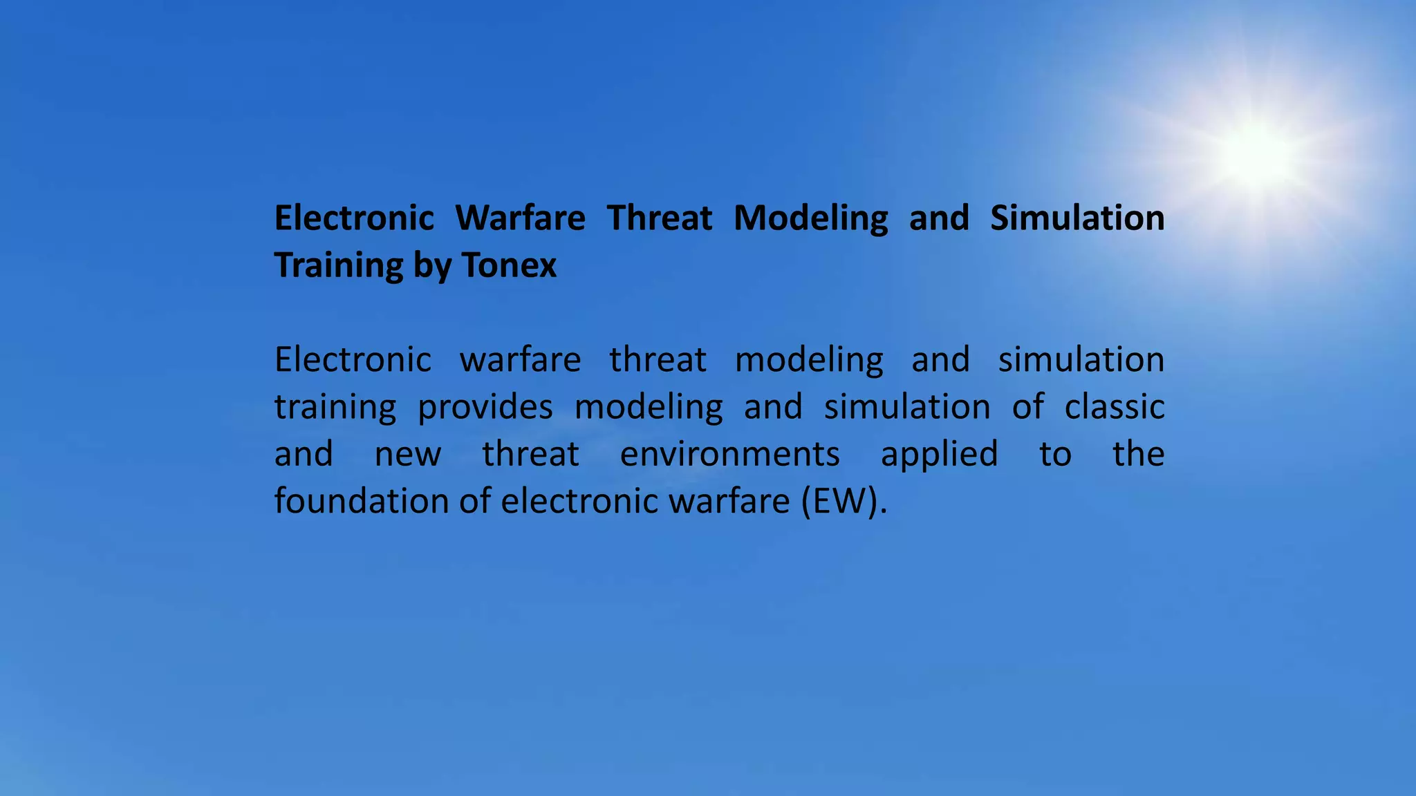 Electronic Warfare Threat Modeling and Simulation
Training by Tonex
Electronic warfare threat modeling and simulation
training provides modeling and simulation of classic
and new threat environments applied to the
foundation of electronic warfare (EW).
 
