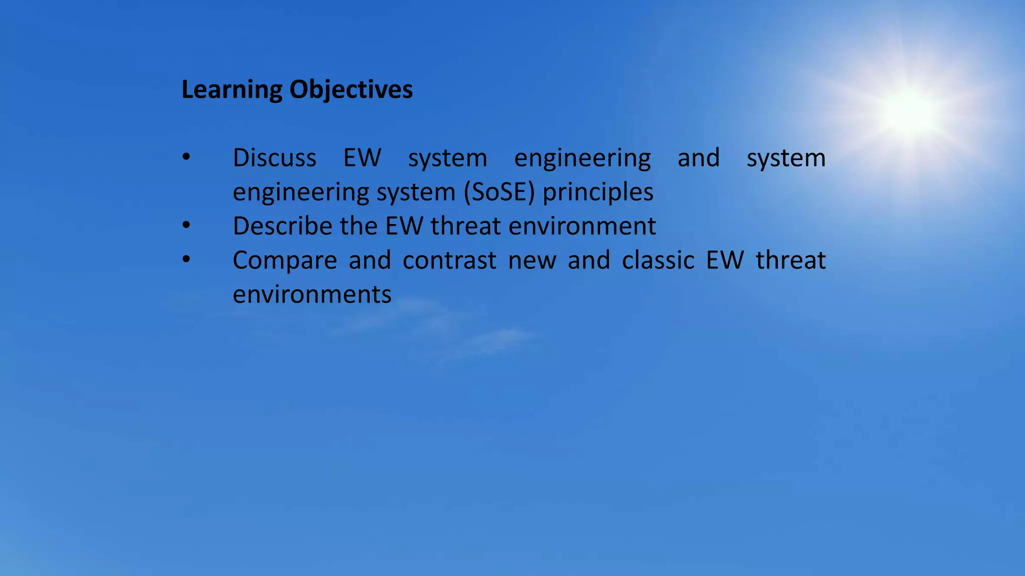 Learning Objectives
• Discuss EW system engineering and system
engineering system (SoSE) principles
• Describe the EW threat environment
• Compare and contrast new and classic EW threat
environments
 