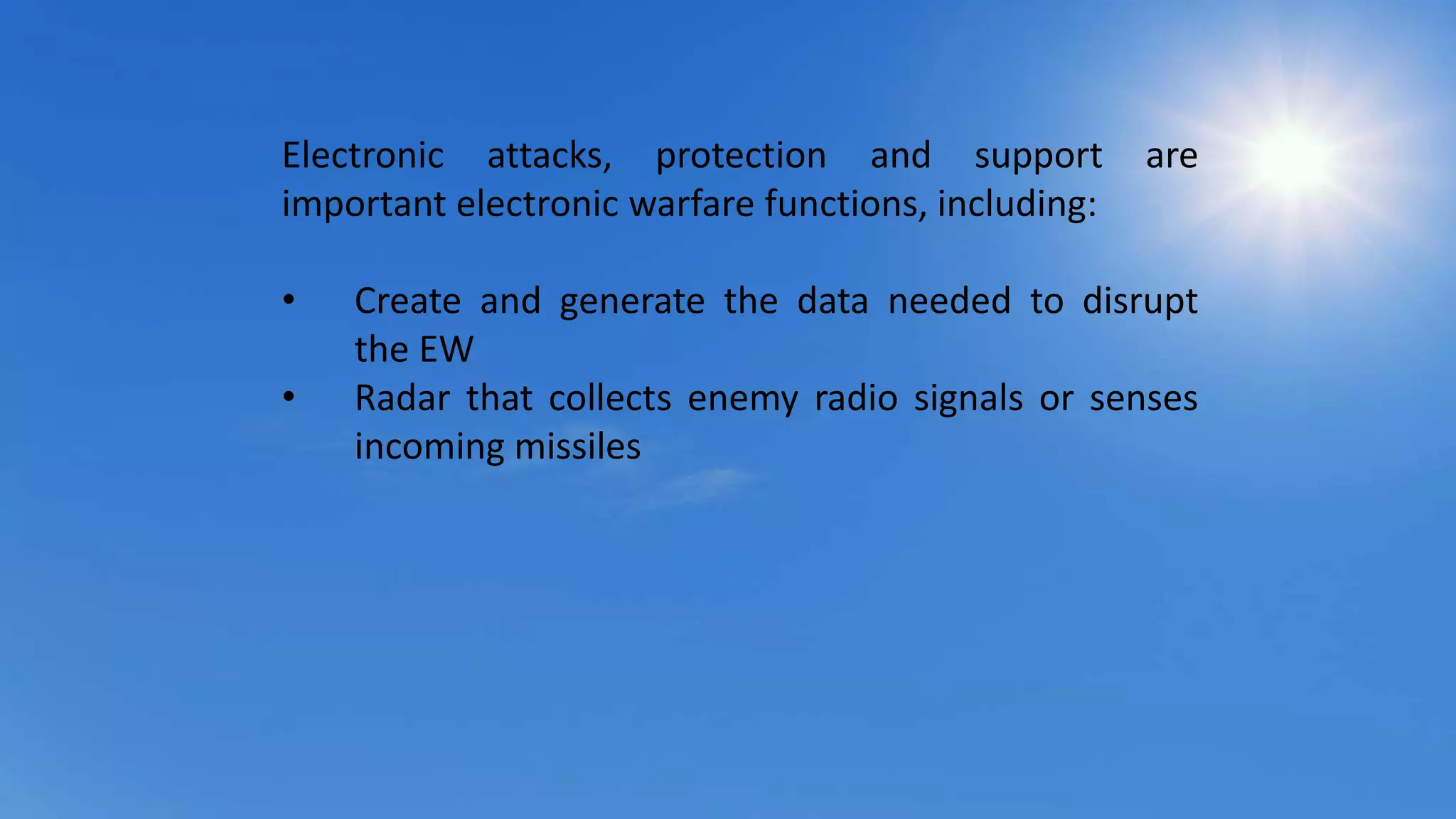 Electronic attacks, protection and support are
important electronic warfare functions, including:
• Create and generate the data needed to disrupt
the EW
• Radar that collects enemy radio signals or senses
incoming missiles
 