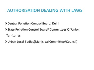 AUTHORISATION DEALING WITH LAWS

Central Pollution Control Board, Delhi
State Pollution Control Board/ Committees Of Union
 Territories
Urban Local Bodies(Municipal Committee/Council)
 