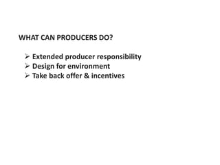 WHAT CAN PRODUCERS DO?

  Extended producer responsibility
  Design for environment
  Take back offer & incentives
 