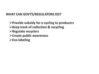 WHAT CAN GOVTS/REGULATORS DO?

 Provide subsidy for e-cycling to producers
 Keep track of collection & recycling
 Regulate recyclers
 Create public awareness
 Eco-labeling
 