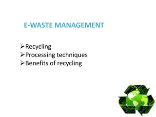 E-WASTE MANAGEMENT

Recycling
Processing techniques
Benefits of recycling
 