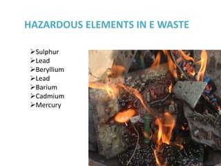HAZARDOUS ELEMENTS IN E WASTE

Sulphur
Lead
Beryllium
Lead
Barium
Cadmium
Mercury
 