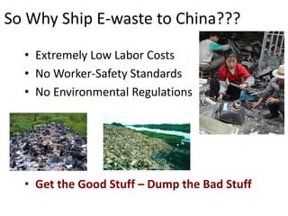 So Why Ship E-waste to China???
• Extremely Low Labor Costs
• No Worker-Safety Standards
• No Environmental Regulations
• Get the Good Stuff – Dump the Bad Stuff
 