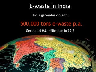 India generates close to
500,000 tons e-waste p.a.
Generated 0.8 million ton in 2013
E-waste in India
E-waste in India
 