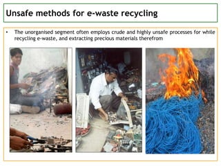 Unsafe methods for e-waste recycling
• The unorganised segment often employs crude and highly unsafe processes for while
recycling e-waste, and extracting precious materials therefrom
 