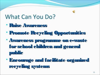 What Can You Do?
• Raise AwarenessRaise Awareness
• Promote Recycling OpportunitiesPromote Recycling Opportunities
• Awareness programme on e-wasteAwareness programme on e-waste
forschool children and generalforschool children and general
publicpublic
• Encourage and facilitate organizedEncourage and facilitate organized
recycling systemsrecycling systems
11
 
