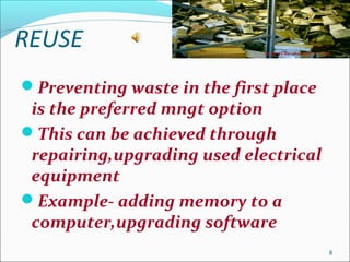 REUSE
Preventing waste in the first place
is the preferred mngt option
This can be achieved through
repairing,upgrading used electrical
equipment
Example- adding memory to a
computer,upgrading software
8
 