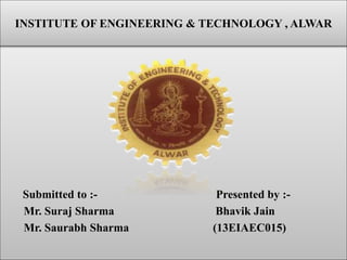 Submitted to :- Presented by :-
Mr. Suraj Sharma Bhavik Jain
Mr. Saurabh Sharma (13EIAEC015)
INSTITUTE OF ENGINEERING & TECHNOLOGY , ALWAR
 