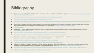Bibliography
■ Szałatkiewicz, J. (2014). Metals Content in Printed Circuit Board Waste. Polish Journal of Environmental Studies, 23(6), 2365–2369. http://www.pjoes.com/Metals-Content-in-
Printed-Circuit-Board-Waste,89421,0,2.html
■ https://www.independent.co.uk/climate-change/news/toxic-metals-danger-in-your-computer-5371933.html
■ https://www.statista.com/statistics/499891/projection-ewaste-generation-worldwide/
■ https://web.archive.org/web/20080415154342/http://www.icett.or.jp/lpca_jp.nsf/a21a0d8b94740fbd492567ca000d5879/b30e2e489f4b4ff1492567ca0011ff90?OpenDocumen
t
■ Chen, L., Liao, Y., & Ma, X. (2019). Heavy metals volatilization characteristics and risk evaluation of co-combusted municipal solid wastes and sewage sludge without and
with calcium-based sorbents. Ecotoxicology and Environmental Safety, 182, 109370–109380. https://doi.org/10.1016/j.ecoenv.2019.109370
■ https://www.basel.int/
■ Needhidasan, S., Samuel, M. & Chidambaram, R. Electronic waste – an emerging threat to the environment of urban India. J Environ Health Sci Engineer 12, 36 (2014).
https://doi.org/10.1186/2052-336X-12-36
■ https://www.usnews.com/news/articles/2014/08/01/e-waste-in-developing-countries-endangers-environment-locals
■ https://web.archive.org/web/20121221124954/http://seattletimes.com/html/nationworld/2002920133_ewaste09.html
■ Walters, A., & Santillo, D. (2008). Evidence of environmental and health impacts of electronics recycling in China: An update. Greenpeace International.
https://www.greenpeace.to/publications/impacts-of-e-recycling-China-update.pdf
■ https://www.mayoclinic.org/diseases-conditions/lead-poisoning/diagnosis-treatment/drc-20354723
■ https://www.imo.org/en/OurWork/Environment/Pages/JointILOIMOBCWorkingGroupOnShipScrapping.aspx
■ Julander,A., Lundgren, L., Skare, L., Grandér, M., Palm, B.,Vahter, M., & Lidén,C. (2014). Formal recycling of e-waste leads to increased exposure to toxic
metals: An occupational exposure study from Sweden. Environment International, 73, 243–251. https://doi.org/10.1016/j.envint.2014.07.006
■ https://www.niehs.nih.gov/research/programs/geh/geh_newsletter/2013/7/articles/ewaste_recycling_in_china_a_health_disaster_in_the_making.cfm
■ https://www.conserve-energy-future.com/e-waste-recycling-process.php
 