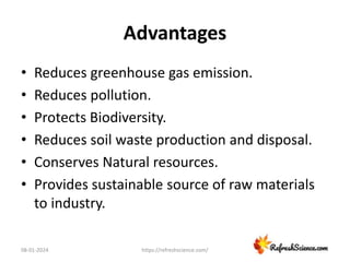Advantages
• Reduces greenhouse gas emission.
• Reduces pollution.
• Protects Biodiversity.
• Reduces soil waste production and disposal.
• Conserves Natural resources.
• Provides sustainable source of raw materials
to industry.
08-01-2024 https://refreshscience.com/
 