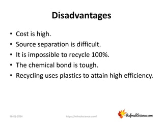 Disadvantages
• Cost is high.
• Source separation is difficult.
• It is impossible to recycle 100%.
• The chemical bond is tough.
• Recycling uses plastics to attain high efficiency.
08-01-2024 https://refreshscience.com/
 