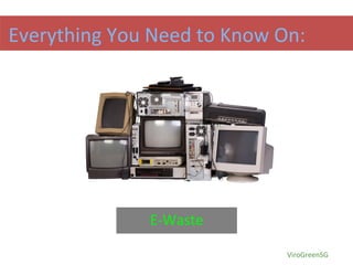 Everything You Need to Know On:
E-Waste
ViroGreenSG
 